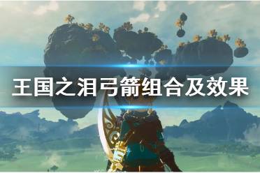 《塞尔达传说王国之泪》攻略——弓箭组合及效果