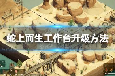 《蛇上而生》攻略——工作台怎么升级
