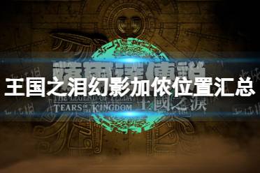 《塞尔达传说王国之泪》攻略——幻影加侬位置汇总